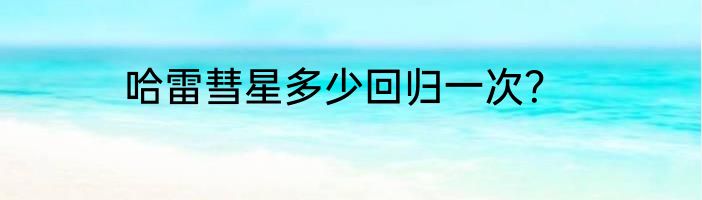 哈雷彗星多少回归一次？