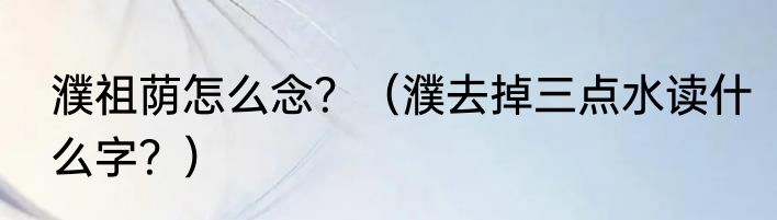 濮祖荫怎么念？（濮去掉三点水读什么字？）
