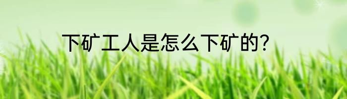 下矿工人是怎么下矿的？