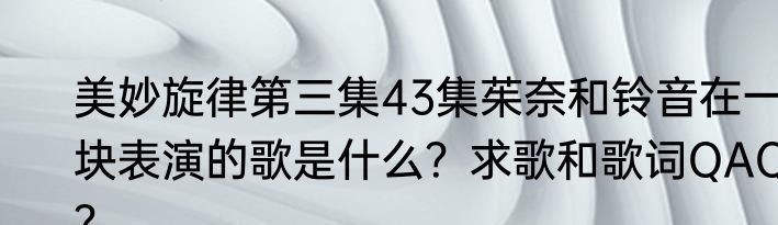 美妙旋律第三集43集茱奈和铃音在一块表演的歌是什么？求歌和歌词QAQ？