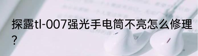 探露tl-007强光手电筒不亮怎么修理？