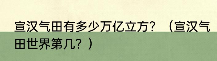 宣汉气田有多少万亿立方？（宣汉气田世界第几？）