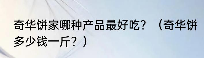 奇华饼家哪种产品最好吃？（奇华饼多少钱一斤？）