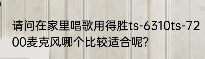 请问在家里唱歌用得胜ts-6310ts-7200麦克风哪个比较适合呢？