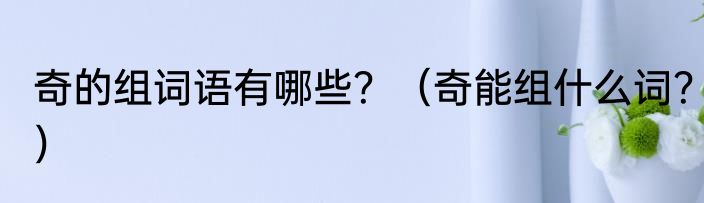 奇的组词语有哪些？（奇能组什么词？）