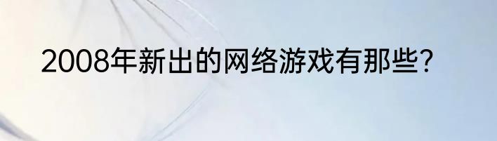 2008年新出的网络游戏有那些？