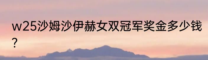 w25沙姆沙伊赫女双冠军奖金多少钱？