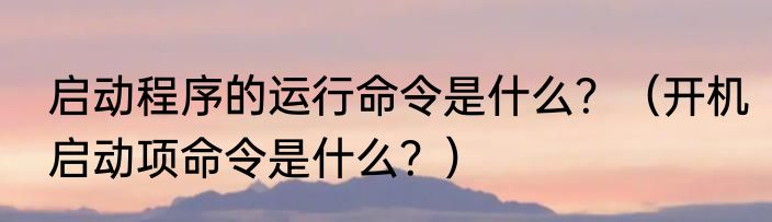 启动程序的运行命令是什么？（开机启动项命令是什么？）