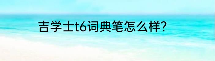 吉学士t6词典笔怎么样？