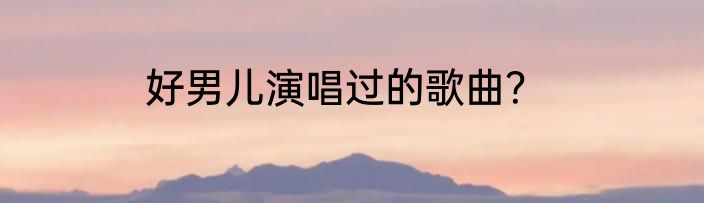 好男儿演唱过的歌曲?