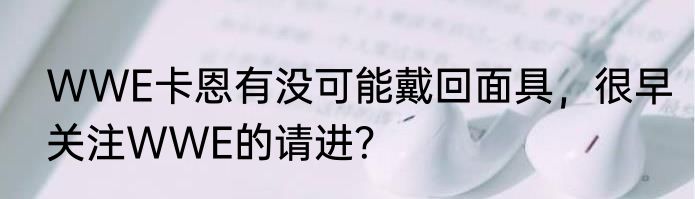 WWE卡恩有没可能戴回面具，很早关注WWE的请进？