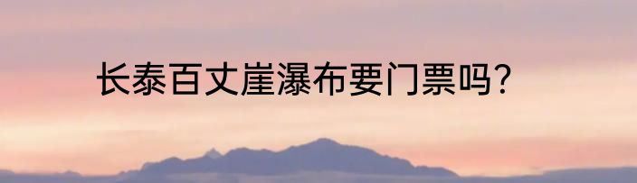 长泰百丈崖瀑布要门票吗？