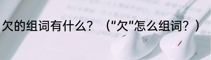 欠的组词有什么？（“欠”怎么组词？）