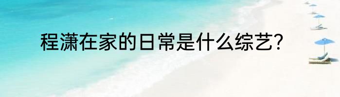 程潇在家的日常是什么综艺？