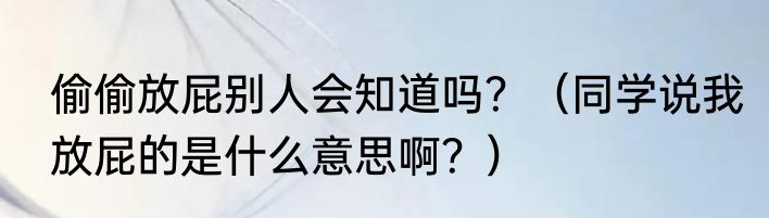 偷偷放屁别人会知道吗？（同学说我放屁的是什么意思啊？）