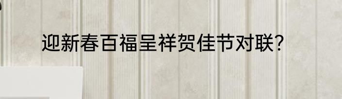 迎新春百福呈祥贺佳节对联？