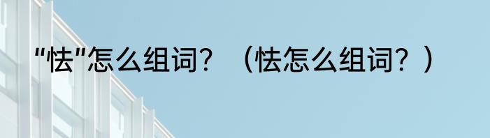 “怯”怎么组词？（怯怎么组词？）