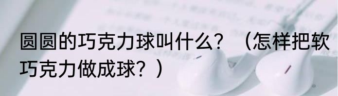 圆圆的巧克力球叫什么？（怎样把软巧克力做成球？）