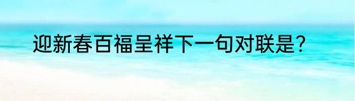 迎新春百福呈祥下一句对联是？