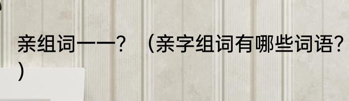 亲组词一一？（亲字组词有哪些词语？）