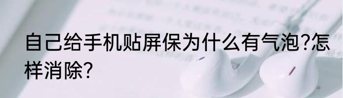 自己给手机贴屏保为什么有气泡?怎样消除？