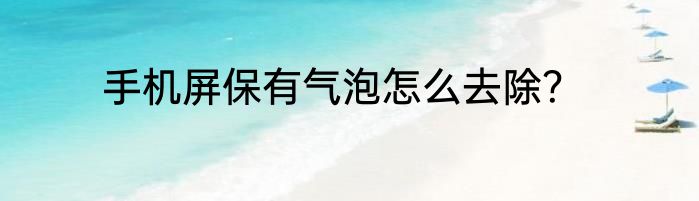 手机屏保有气泡怎么去除？