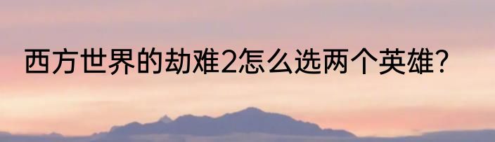 西方世界的劫难2怎么选两个英雄？