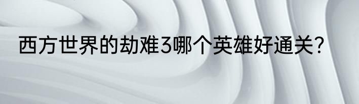 西方世界的劫难3哪个英雄好通关？