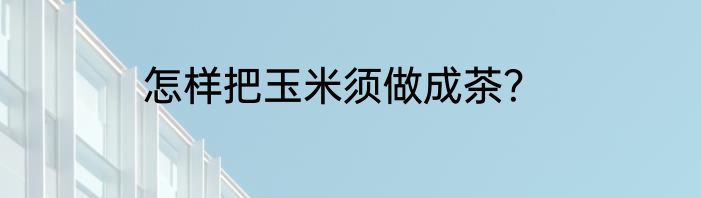 怎样把玉米须做成茶？
