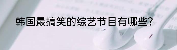 韩国最搞笑的综艺节目有哪些？