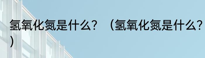氢氧化氮是什么？（氢氧化氮是什么？）