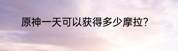 原神一天可以获得多少摩拉？