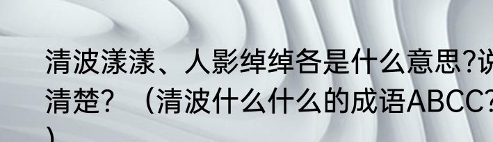 清波漾漾、人影绰绰各是什么意思?说清楚？（清波什么什么的成语ABCC？）