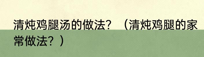 清炖鸡腿汤的做法？（清炖鸡腿的家常做法？）