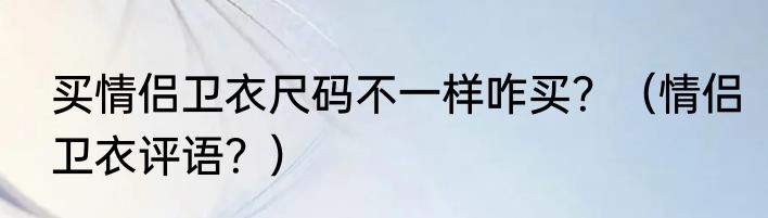 买情侣卫衣尺码不一样咋买？（情侣卫衣评语？）