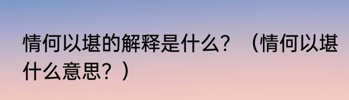 情何以堪的解释是什么？（情何以堪什么意思？）