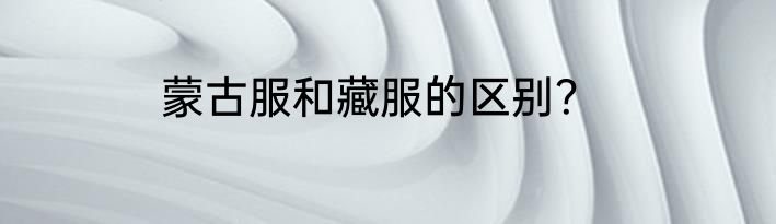 蒙古服和藏服的区别？