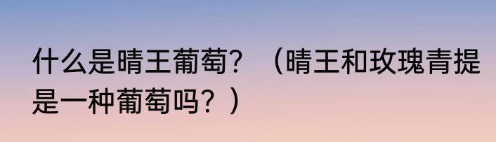 什么是晴王葡萄？（晴王和玫瑰青提是一种葡萄吗？）