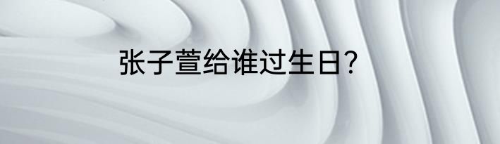 张子萱给谁过生日？