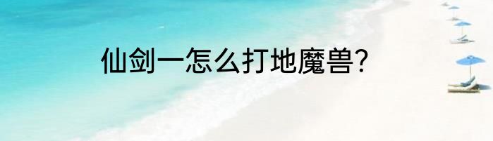 仙剑一怎么打地魔兽？