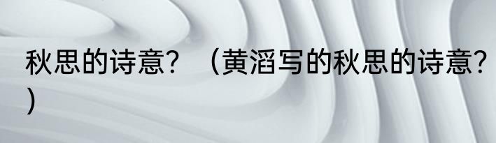秋思的诗意？（黄滔写的秋思的诗意？）