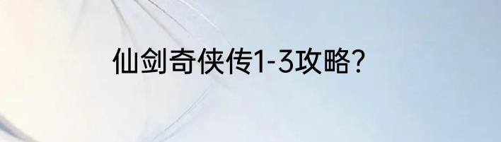仙剑奇侠传1-3攻略？