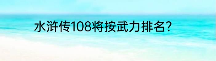水浒传108将按武力排名？