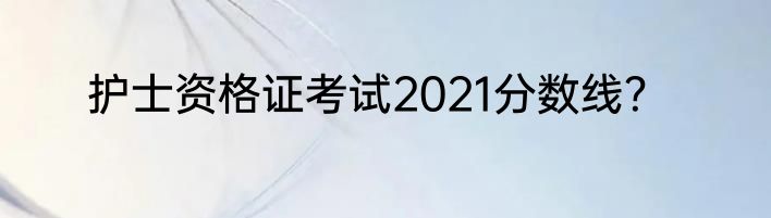 护士资格证考试2021分数线？