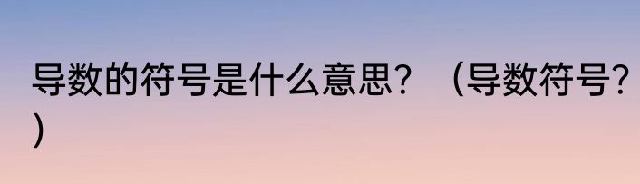 导数的符号是什么意思？（导数符号？）