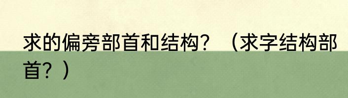 求的偏旁部首和结构？（求字结构部首？）