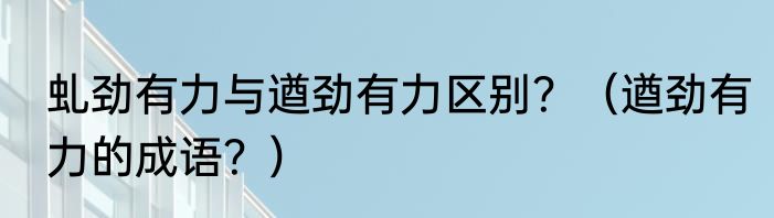 虬劲有力与遒劲有力区别？（遒劲有力的成语？）