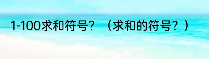 1-100求和符号？（求和的符号？）