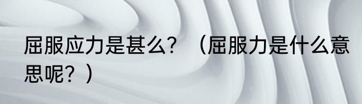 屈服应力是甚么？（屈服力是什么意思呢？）