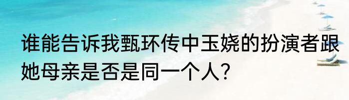 谁能告诉我甄环传中玉娆的扮演者跟她母亲是否是同一个人？